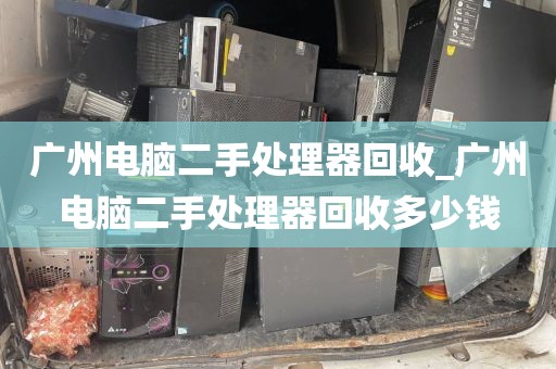 广州电脑二手处理器回收_广州电脑二手处理器回收多少钱