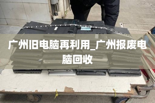 广州旧电脑再利用_广州报废电脑回收