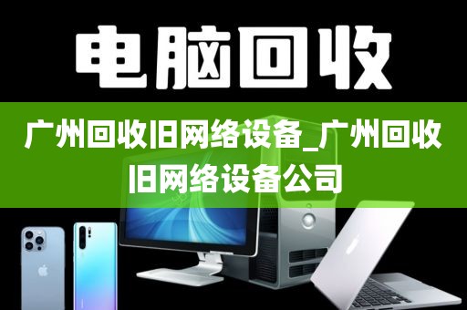 广州回收旧网络设备_广州回收旧网络设备公司