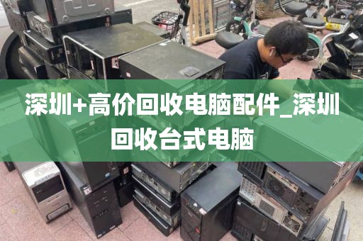 深圳+高价回收电脑配件_深圳回收台式电脑