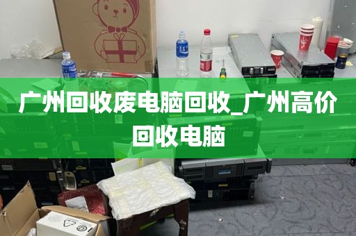 广州回收废电脑回收_广州高价回收电脑