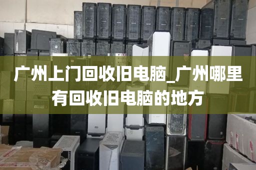 广州上门回收旧电脑_广州哪里有回收旧电脑的地方