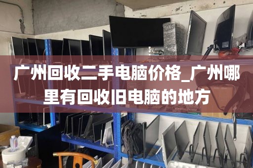 广州回收二手电脑价格_广州哪里有回收旧电脑的地方