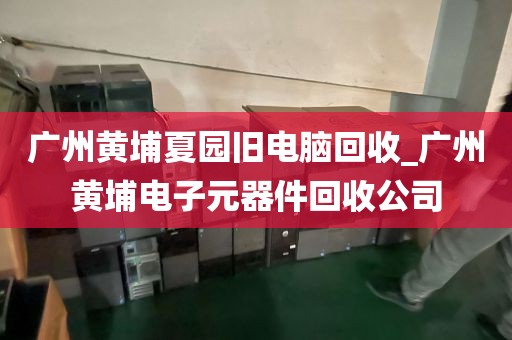 广州黄埔夏园旧电脑回收_广州黄埔电子元器件回收公司