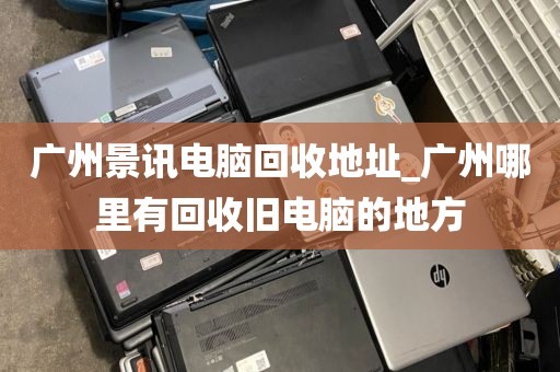 广州景讯电脑回收地址_广州哪里有回收旧电脑的地方