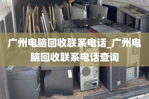 广州电脑回收联系电话_广州电脑回收联系电话查询