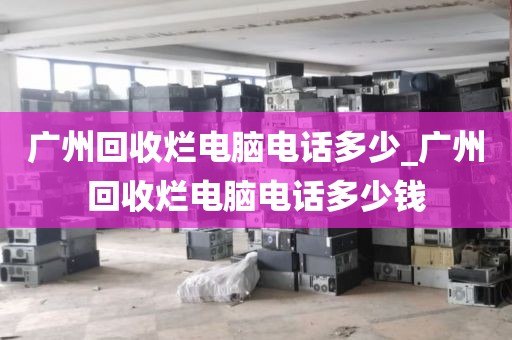 广州回收烂电脑电话多少_广州回收烂电脑电话多少钱