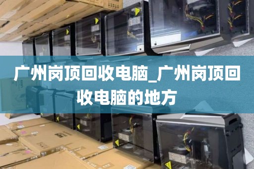 广州岗顶回收电脑_广州岗顶回收电脑的地方