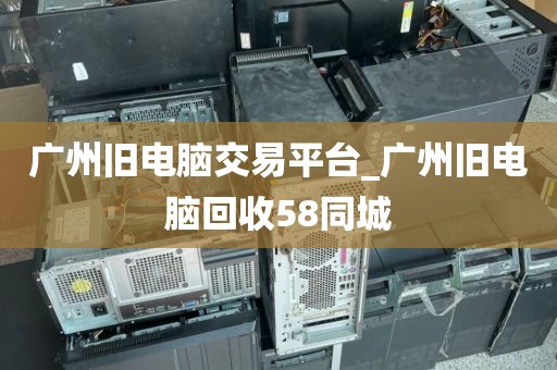 广州旧电脑交易平台_广州旧电脑回收58同城