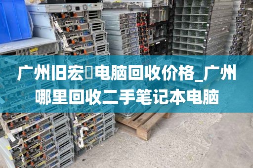 广州旧宏碁电脑回收价格_广州哪里回收二手笔记本电脑