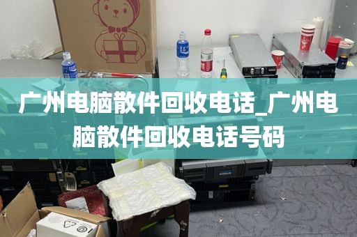 广州电脑散件回收电话_广州电脑散件回收电话号码