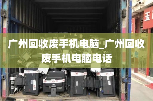 广州回收废手机电脑_广州回收废手机电脑电话
