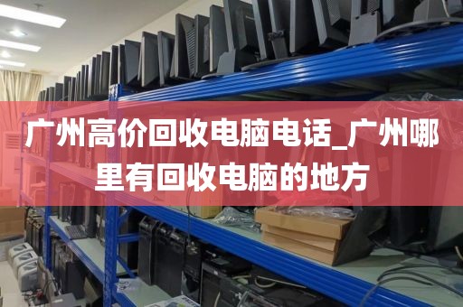 广州高价回收电脑电话_广州哪里有回收电脑的地方