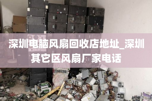 深圳电脑风扇回收店地址_深圳其它区风扇厂家电话