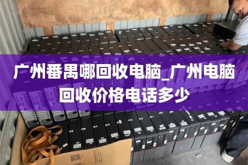 广州番禺哪回收电脑_广州电脑回收价格电话多少