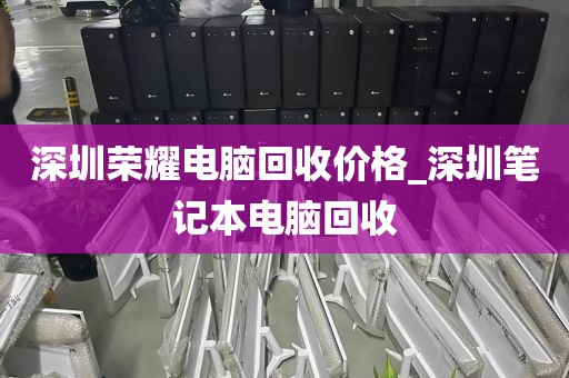 深圳荣耀电脑回收价格_深圳笔记本电脑回收
