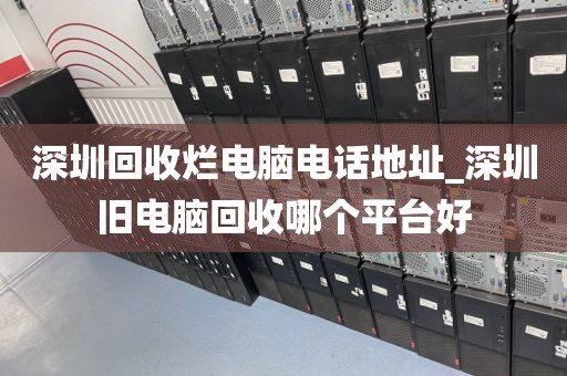 深圳回收烂电脑电话地址_深圳旧电脑回收哪个平台好