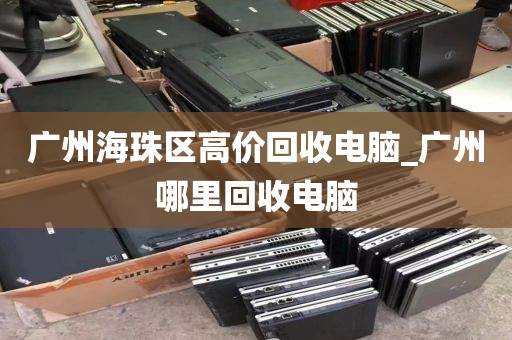 广州海珠区高价回收电脑_广州哪里回收电脑
