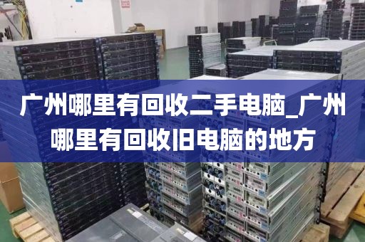 广州哪里有回收二手电脑_广州哪里有回收旧电脑的地方