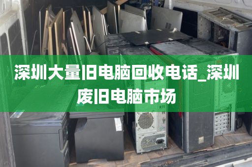 深圳大量旧电脑回收电话_深圳废旧电脑市场