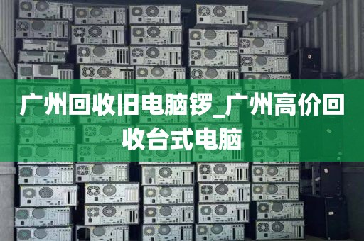 广州回收旧电脑锣_广州高价回收台式电脑