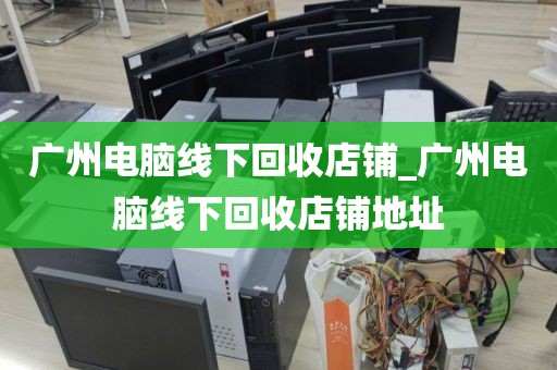 广州电脑线下回收店铺_广州电脑线下回收店铺地址