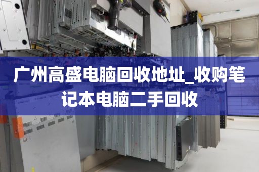 广州高盛电脑回收地址_收购笔记本电脑二手回收