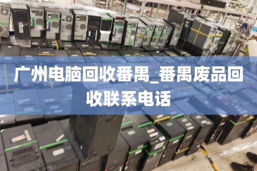广州电脑回收番禺_番禺废品回收联系电话
