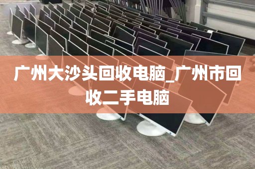 广州大沙头回收电脑_广州市回收二手电脑