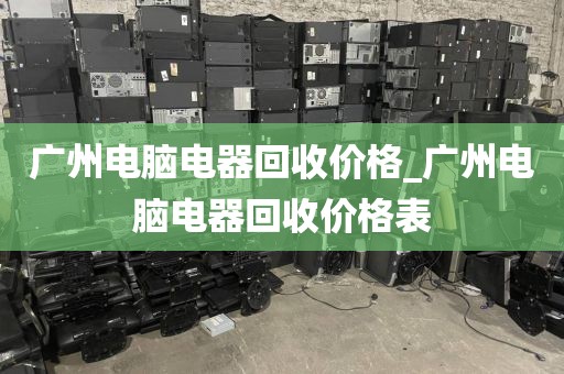 广州电脑电器回收价格_广州电脑电器回收价格表