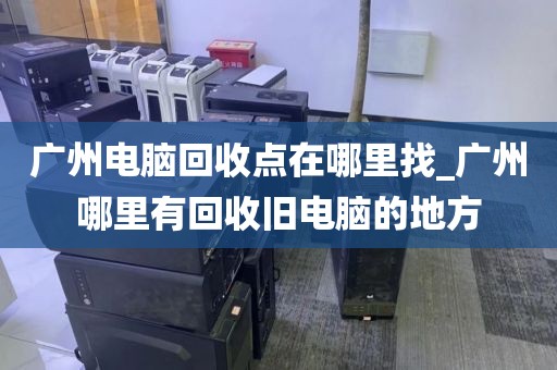 广州电脑回收点在哪里找_广州哪里有回收旧电脑的地方