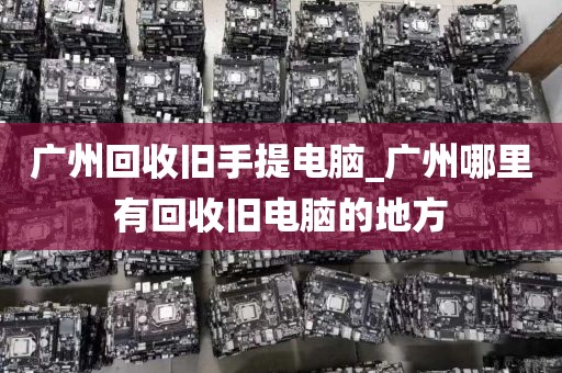 广州回收旧手提电脑_广州哪里有回收旧电脑的地方