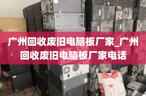 广州回收废旧电脑板厂家_广州回收废旧电脑板厂家电话
