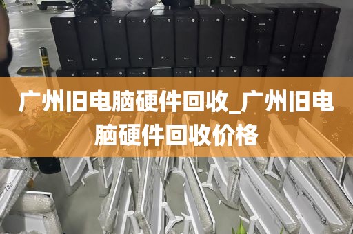 广州旧电脑硬件回收_广州旧电脑硬件回收价格