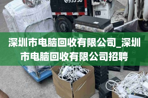 深圳市电脑回收有限公司_深圳市电脑回收有限公司招聘