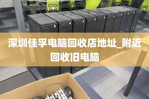 深圳佳孚电脑回收店地址_附近回收旧电脑