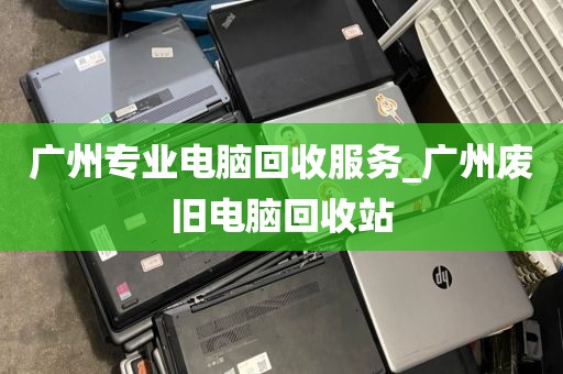 广州专业电脑回收服务_广州废旧电脑回收站