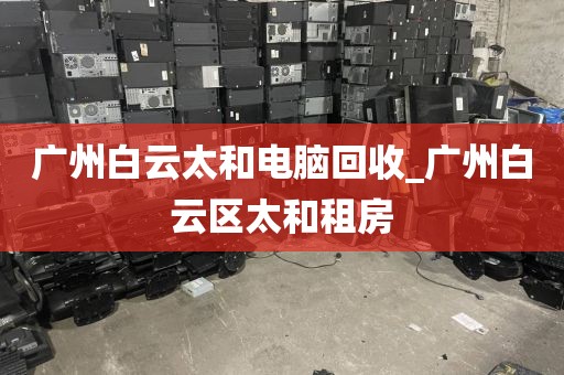 广州白云太和电脑回收_广州白云区太和租房