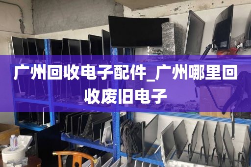 广州回收电子配件_广州哪里回收废旧电子