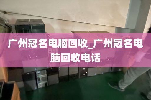 广州冠名电脑回收_广州冠名电脑回收电话