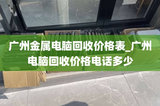 广州金属电脑回收价格表_广州电脑回收价格电话多少