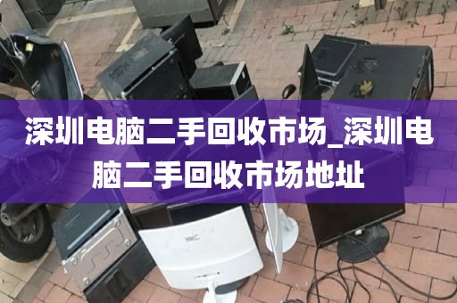 深圳电脑二手回收市场_深圳电脑二手回收市场地址