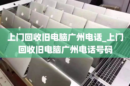 上门回收旧电脑广州电话_上门回收旧电脑广州电话号码