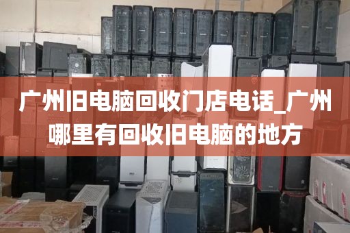 广州旧电脑回收门店电话_广州哪里有回收旧电脑的地方