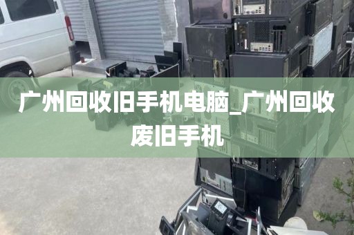 广州回收旧手机电脑_广州回收废旧手机