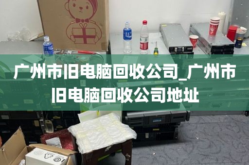 广州市旧电脑回收公司_广州市旧电脑回收公司地址