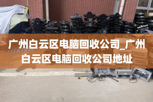 广州白云区电脑回收公司_广州白云区电脑回收公司地址