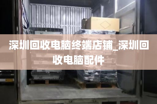 深圳回收电脑终端店铺_深圳回收电脑配件