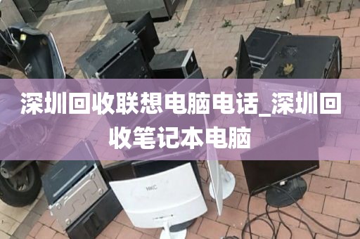 深圳回收联想电脑电话_深圳回收笔记本电脑