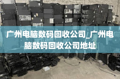 广州电脑数码回收公司_广州电脑数码回收公司地址